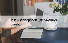 怎么玩转deepseek（怎么玩转Deepseek）