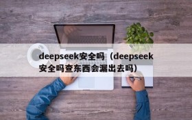 deepseek安全吗（deepseek安全吗查东西会漏出去吗）