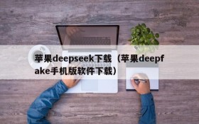 苹果deepseek下载（苹果deepfake手机版软件下载）