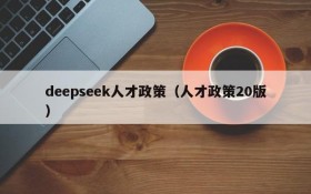 deepseek人才政策（人才政策20版）