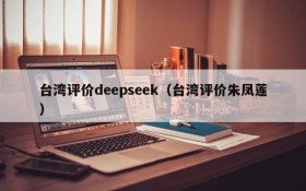 台湾评价deepseek（台湾评价朱凤莲）