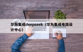 华为集成deepseek（华为集成电路设计中心）