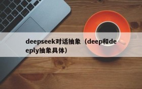 deepseek对话抽象（deep和deeply抽象具体）