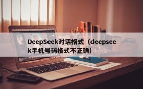 DeepSeek对话格式（deepseek手机号码格式不正确）