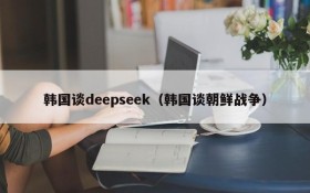 韩国谈deepseek（韩国谈朝鲜战争）