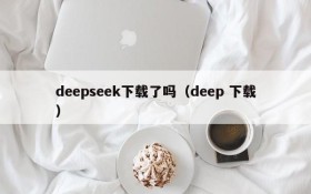deepseek下载了吗（deep 下载）