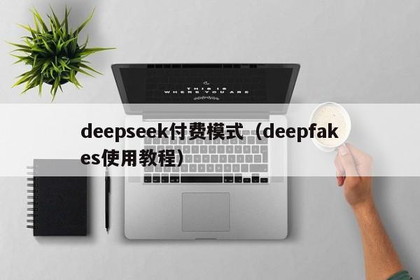 deepseek付费模式(deepfakes使用教程)