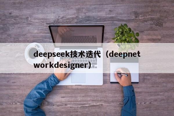 deepseek技术迭代(deepnetworkdesigner)