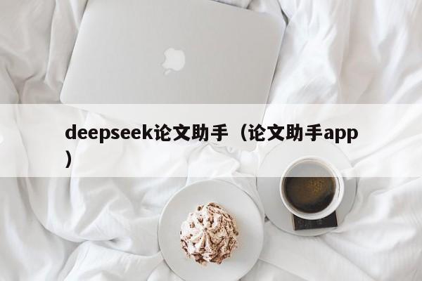 deepseek论文助手(论文助手app)