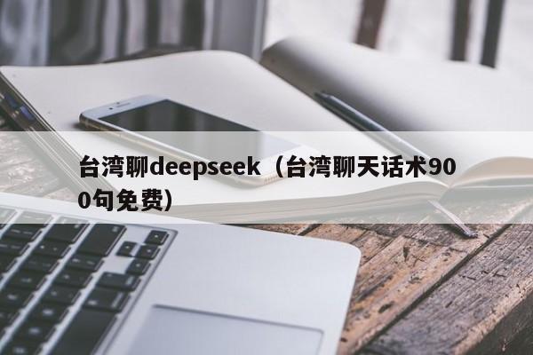 台湾聊deepseek(台湾聊天话术900句免费)
