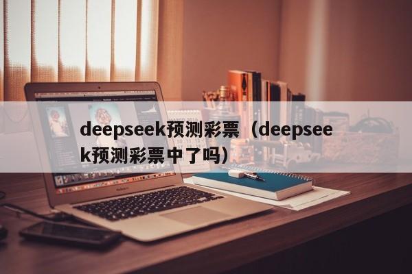 deepseek预测彩票（deepseek预测彩票中了吗）