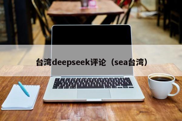 台湾deepseek评论（sea台湾）