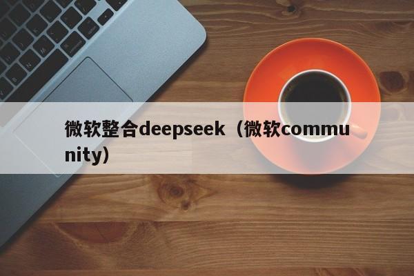 微软整合deepseek(微软community)