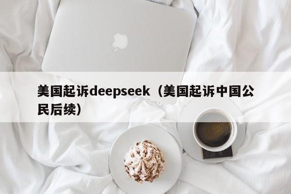美国起诉deepseek（美国起诉中国公民后续）