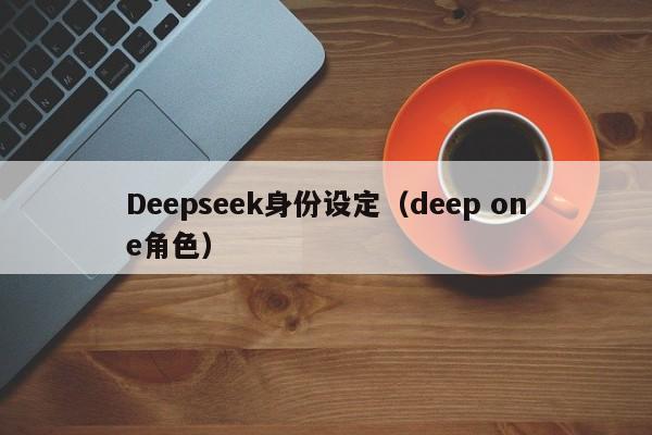 Deepseek身份设定（deep one角色）