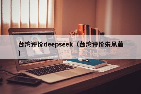 台湾评价deepseek(台湾评价朱凤莲)