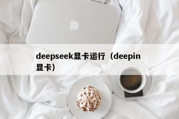 deepseek显卡运行(deepin 显卡)
