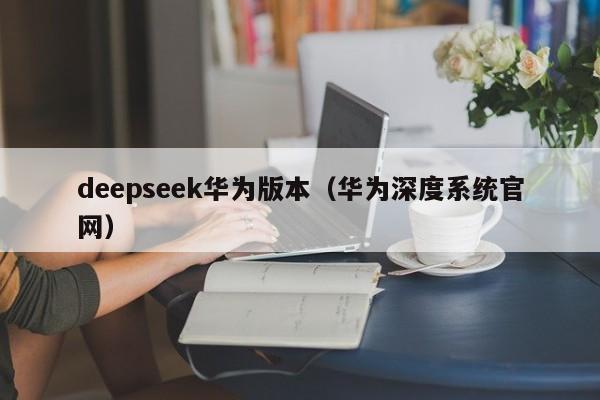 deepseek华为版本（华为深度系统官网）