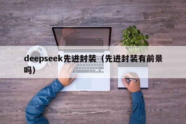 deepseek先进封装(先进封装有前景吗)