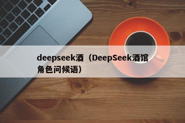 deepseek酒（DeepSeek酒馆角色问候语）
