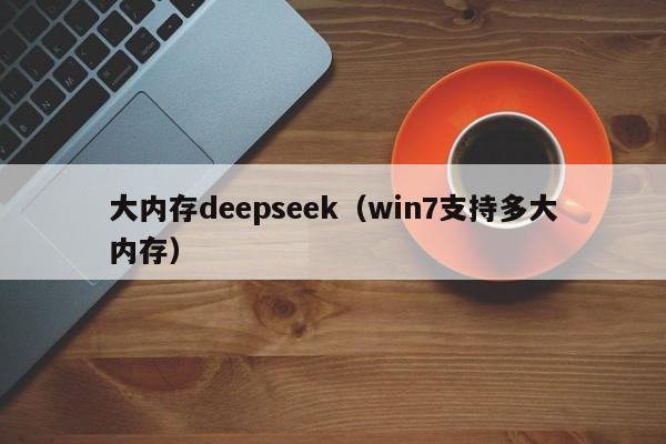 大内存deepseek（win7支持多大内存）
