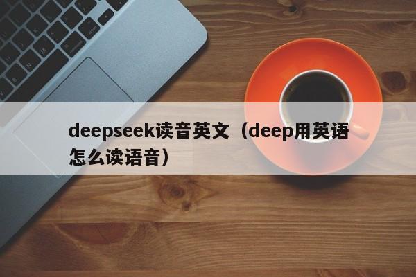 deepseek读音英文(deep用英语怎么读语音)