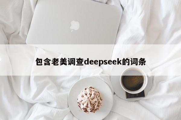 包含老美调查deepseek的词条