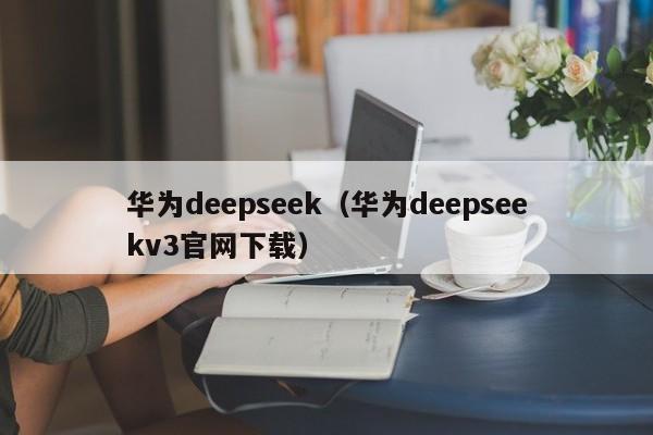 华为deepseek（华为deepseekv3官网下载）