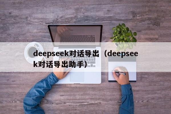 deepseek对话导出（deepseek对话导出助手）