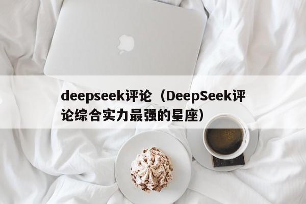 deepseek评论（DeepSeek评论综合实力最强的星座）