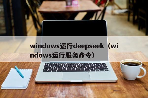 windows运行deepseek(windows运行服务命令)