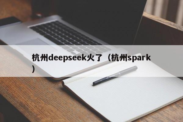杭州deepseek火了(杭州spark)