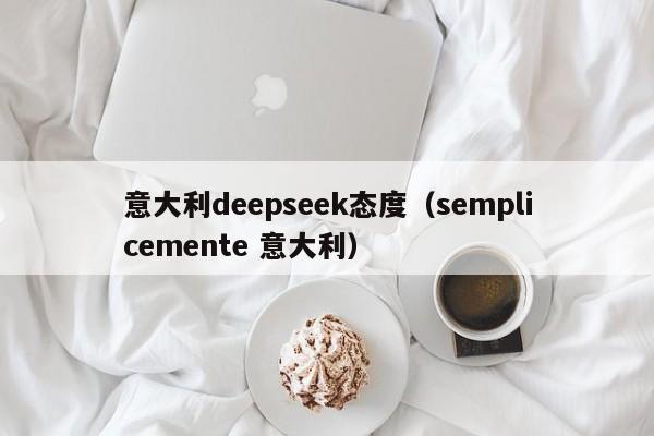 意大利deepseek态度（semplicemente 意大利）